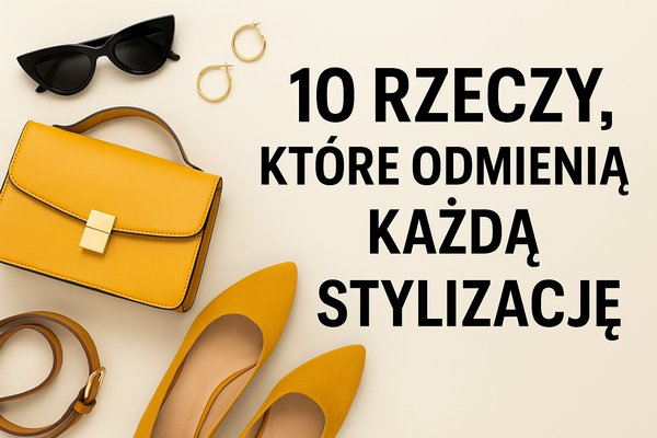 10 rzeczy, które odmienią każdą stylizację